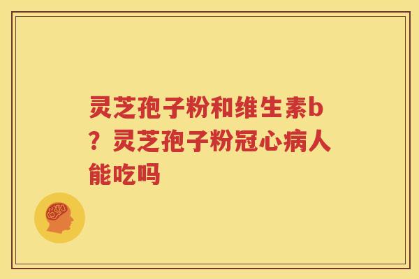 灵芝孢子粉和维生素b？灵芝孢子粉冠心病人能吃吗