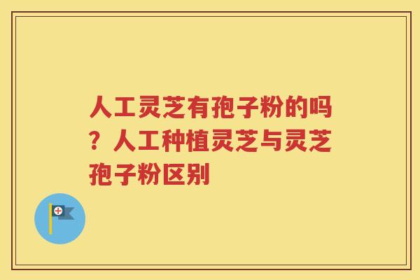 人工灵芝有孢子粉的吗？人工种植灵芝与灵芝孢子粉区别