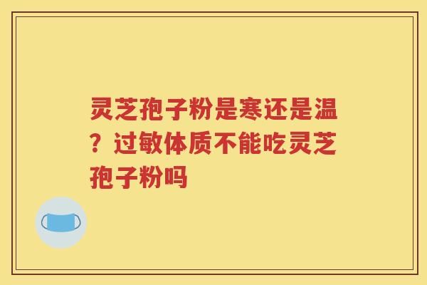 灵芝孢子粉是寒还是温？过敏体质不能吃灵芝孢子粉吗