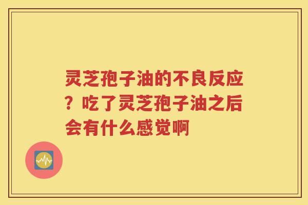 灵芝孢子油的不良反应？吃了灵芝孢子油之后会有什么感觉啊