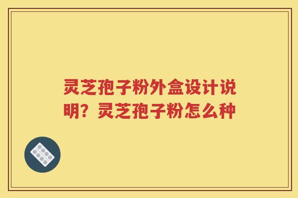 灵芝孢子粉外盒设计说明？灵芝孢子粉怎么种