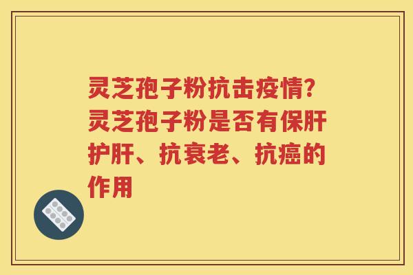 灵芝孢子粉抗击疫情？灵芝孢子粉是否有保肝护肝、抗衰老、抗癌的作用