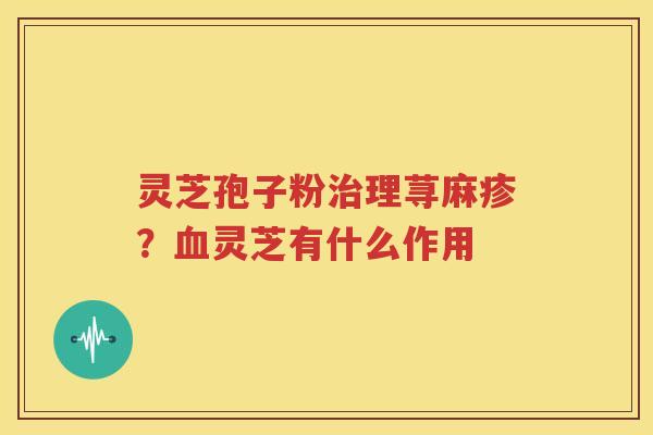 灵芝孢子粉治理荨麻疹？血灵芝有什么作用