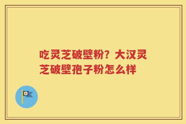 吃灵芝破壁粉？大汉灵芝破壁孢子粉怎么样