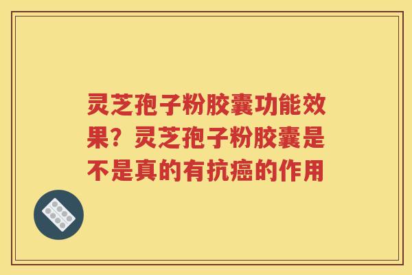 灵芝孢子粉胶囊功能效果？灵芝孢子粉胶囊是不是真的有抗癌的作用