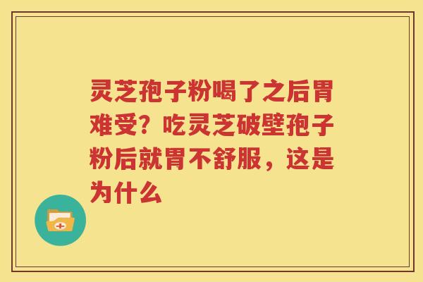 灵芝孢子粉喝了之后胃难受？吃灵芝破壁孢子粉后就胃不舒服，这是为什么