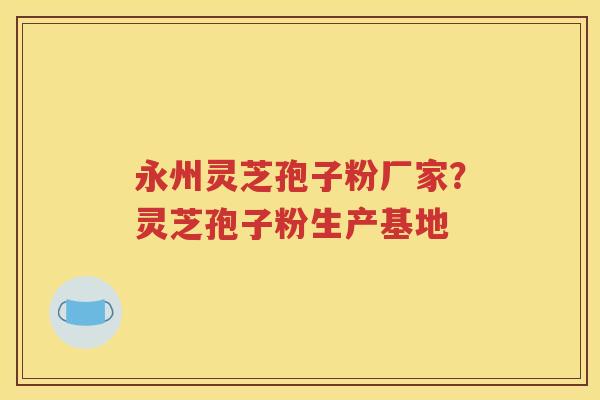 永州灵芝孢子粉厂家？灵芝孢子粉生产基地