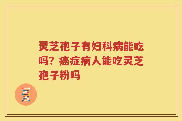 灵芝孢子有妇科病能吃吗？癌症病人能吃灵芝孢子粉吗