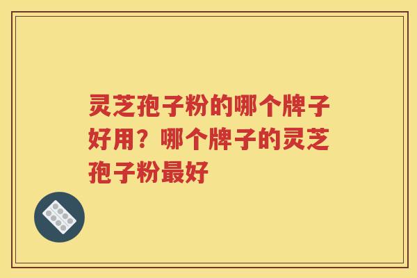 灵芝孢子粉的哪个牌子好用？哪个牌子的灵芝孢子粉最好