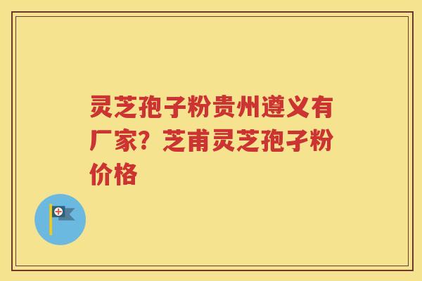 灵芝孢子粉贵州遵义有厂家？芝甫灵芝孢孑粉价格