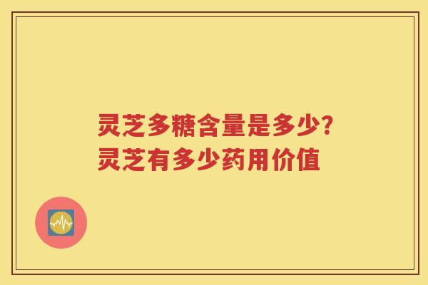 灵芝多糖含量是多少？灵芝有多少药用价值