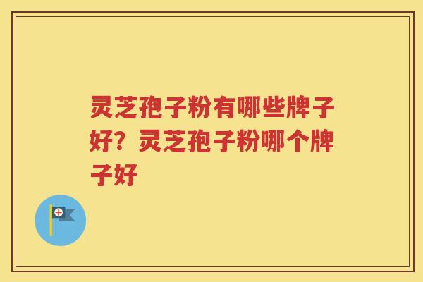 灵芝孢子粉有哪些牌子好？灵芝孢子粉哪个牌子好