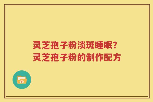 灵芝孢子粉淡斑睡眠？灵芝孢子粉的制作配方