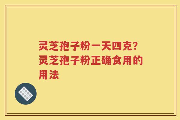 灵芝孢子粉一天四克？灵芝孢子粉正确食用的用法