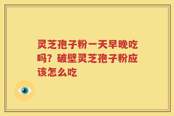 灵芝孢子粉一天早晚吃吗？破壁灵芝孢子粉应该怎么吃