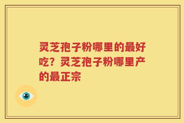 灵芝孢子粉哪里的最好吃？灵芝孢子粉哪里产的最正宗
