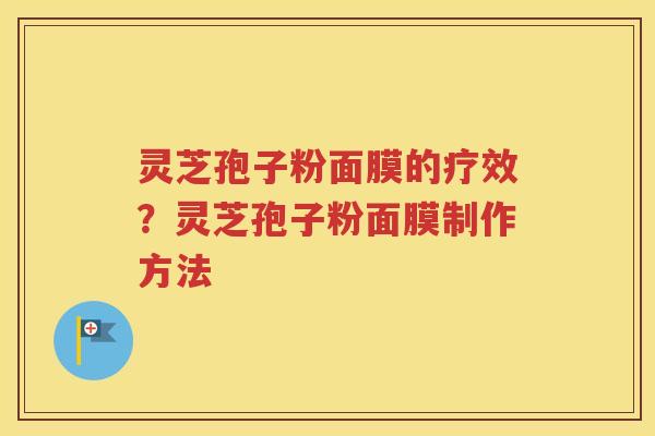 灵芝孢子粉面膜的疗效？灵芝孢子粉面膜制作方法