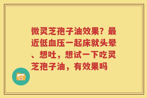 微灵芝孢子油效果？最近低血压一起床就头晕、想吐，想试一下吃灵芝孢子油，有效果吗