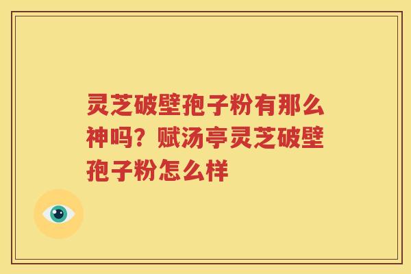 灵芝破壁孢子粉有那么神吗？赋汤亭灵芝破壁孢子粉怎么样