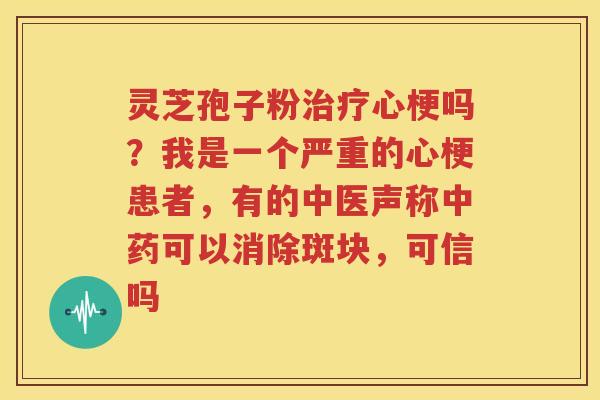 灵芝孢子粉治疗心梗吗？我是一个严重的心梗患者，有的中医声称中药可以消除斑块，可信吗