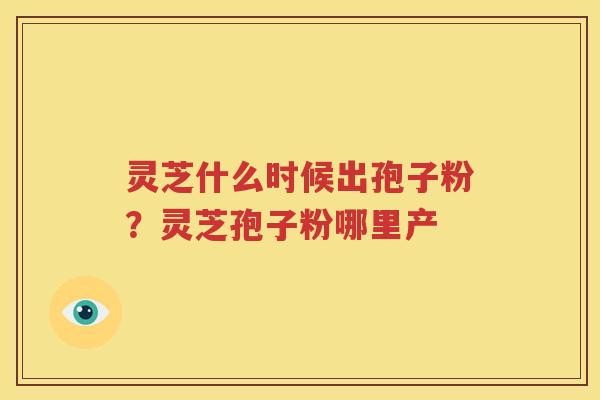 灵芝什么时候出孢子粉？灵芝孢子粉哪里产