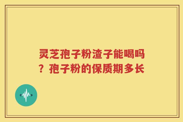 灵芝孢子粉渣子能喝吗？孢子粉的保质期多长