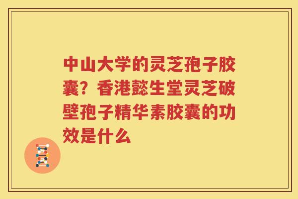 中山大学的灵芝孢子胶囊？香港懿生堂灵芝破壁孢子精华素胶囊的功效是什么