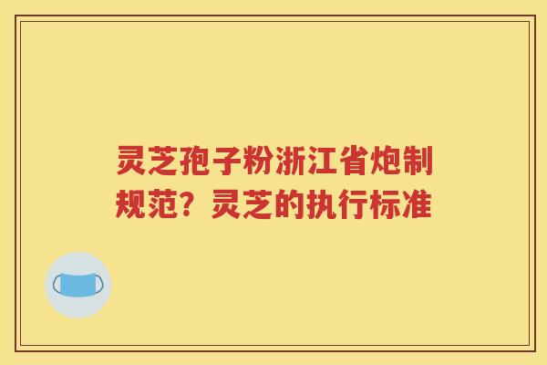 灵芝孢子粉浙江省炮制规范？灵芝的执行标准