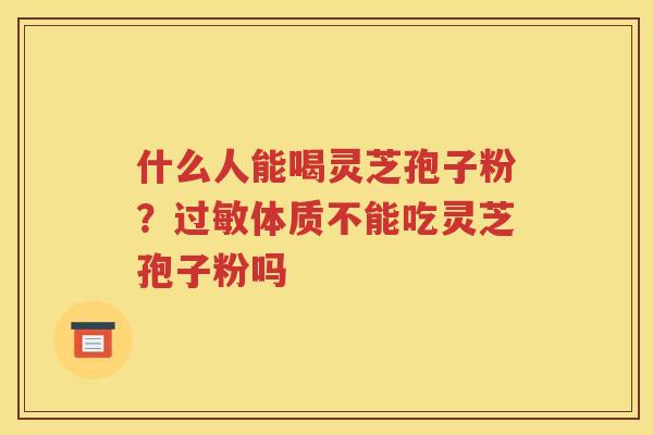 什么人能喝灵芝孢子粉？过敏体质不能吃灵芝孢子粉吗