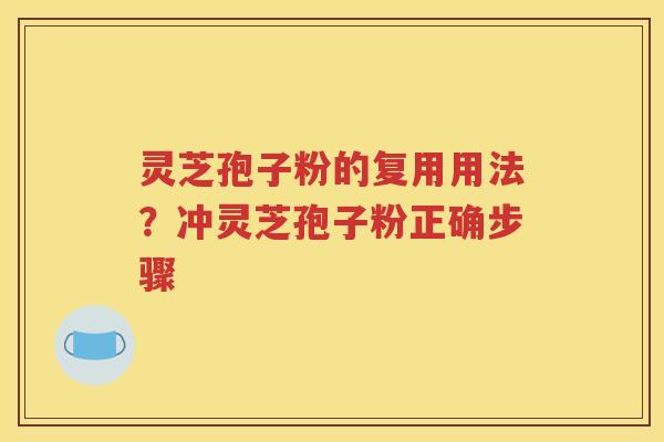 灵芝孢子粉的复用用法？冲灵芝孢子粉正确步骤