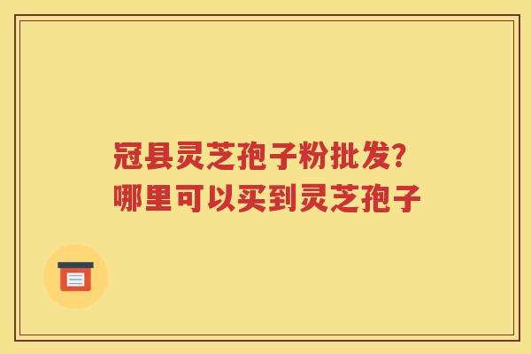冠县灵芝孢子粉批发？哪里可以买到灵芝孢子