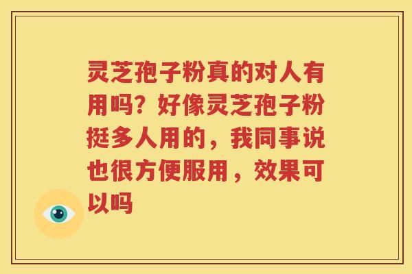 灵芝孢子粉真的对人有用吗？好像灵芝孢子粉挺多人用的，我同事说也很方便服用，效果可以吗