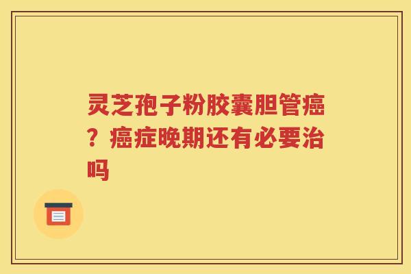 灵芝孢子粉胶囊胆管癌？癌症晚期还有必要治吗