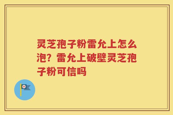 灵芝孢子粉雷允上怎么泡？雷允上破壁灵芝孢子粉可信吗