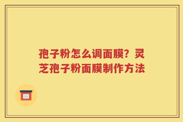 孢子粉怎么调面膜？灵芝孢子粉面膜制作方法