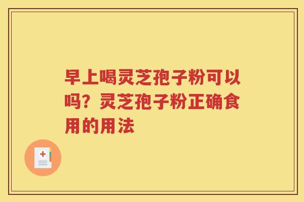 早上喝灵芝孢子粉可以吗？灵芝孢子粉正确食用的用法