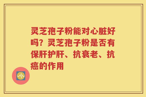 灵芝孢子粉能对心脏好吗？灵芝孢子粉是否有保肝护肝、抗衰老、抗癌的作用