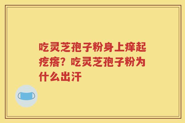 吃灵芝孢子粉身上痒起疙瘩？吃灵芝孢子粉为什么出汗