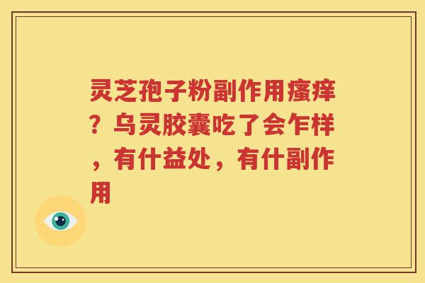 灵芝孢子粉副作用瘙痒？乌灵胶囊吃了会乍样，有什益处，有什副作用