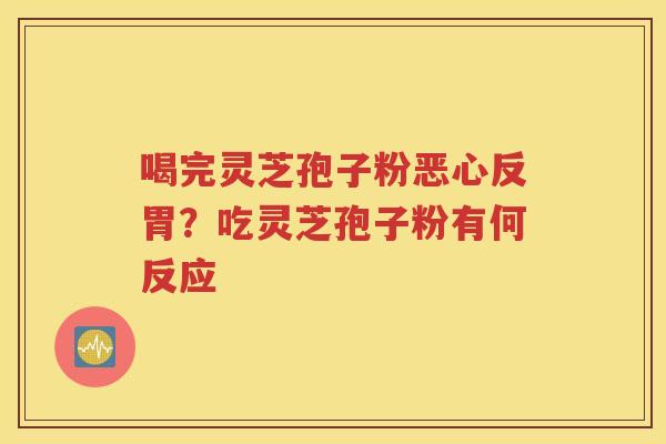 喝完灵芝孢子粉恶心反胃？吃灵芝孢子粉有何反应