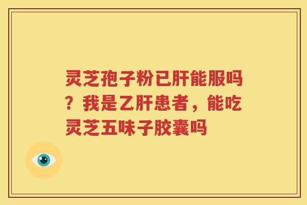 灵芝孢子粉已肝能服吗？我是乙肝患者，能吃灵芝五味子胶囊吗