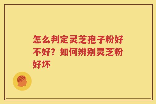 怎么判定灵芝孢子粉好不好？如何辨别灵芝粉好坏