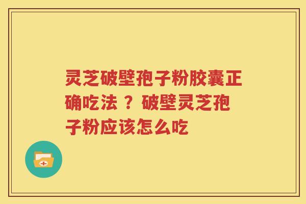 灵芝破壁孢子粉胶囊正确吃法 ？破壁灵芝孢子粉应该怎么吃