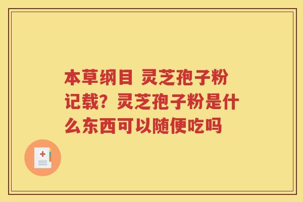 本草纲目 灵芝孢子粉记载？灵芝孢子粉是什么东西可以随便吃吗