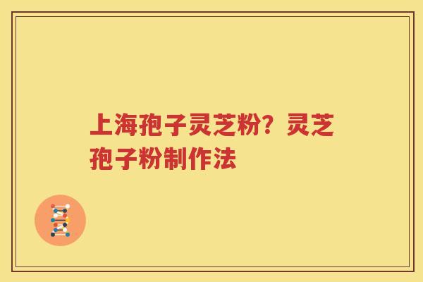 上海孢子灵芝粉？灵芝孢子粉制作法