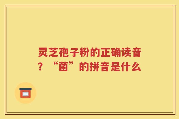 灵芝孢子粉的正确读音？“菌”的拼音是什么