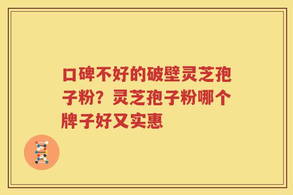 口碑不好的破壁灵芝孢子粉？灵芝孢子粉哪个牌子好又实惠