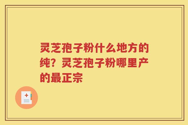 灵芝孢子粉什么地方的纯？灵芝孢子粉哪里产的最正宗