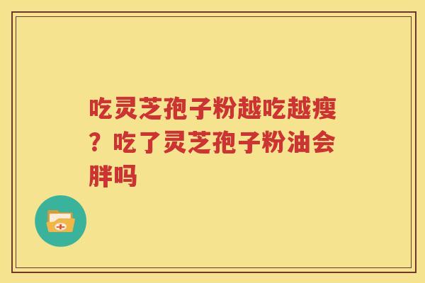 吃灵芝孢子粉越吃越瘦？吃了灵芝孢子粉油会胖吗