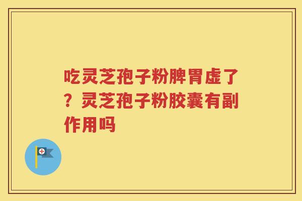 吃灵芝孢子粉脾胃虚了？灵芝孢子粉胶囊有副作用吗
